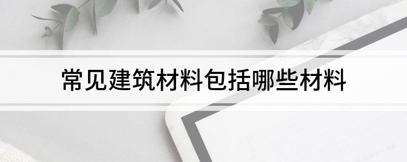 PP电子 PP电子平台常见建筑材料包括哪些材料(图1)